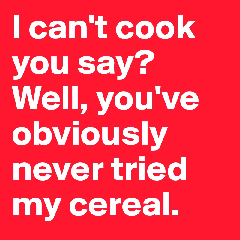 I can't cook you say? Well, you've obviously never tried my cereal.