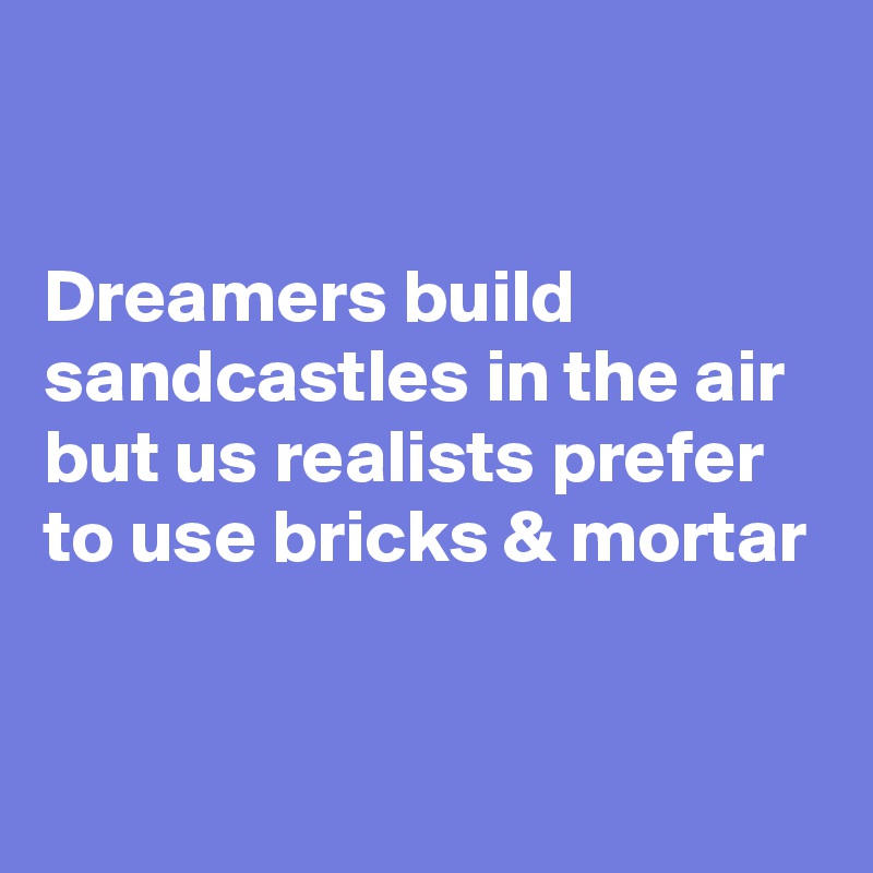 

Dreamers build sandcastles in the air but us realists prefer to use bricks & mortar


