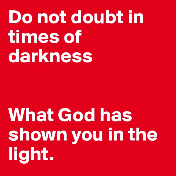 Do not doubt in times of darkness


What God has shown you in the light.