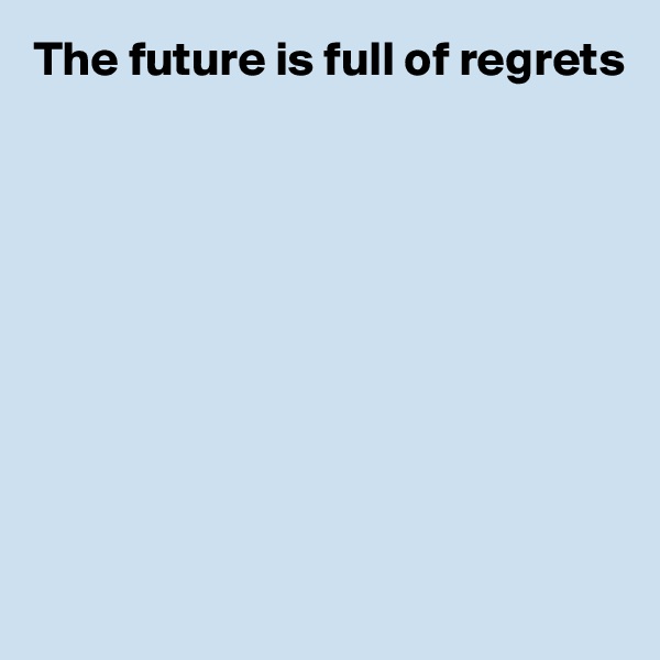 The future is full of regrets











