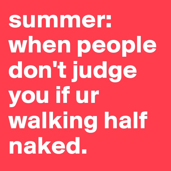 summer: when people don't judge you if ur walking half naked.