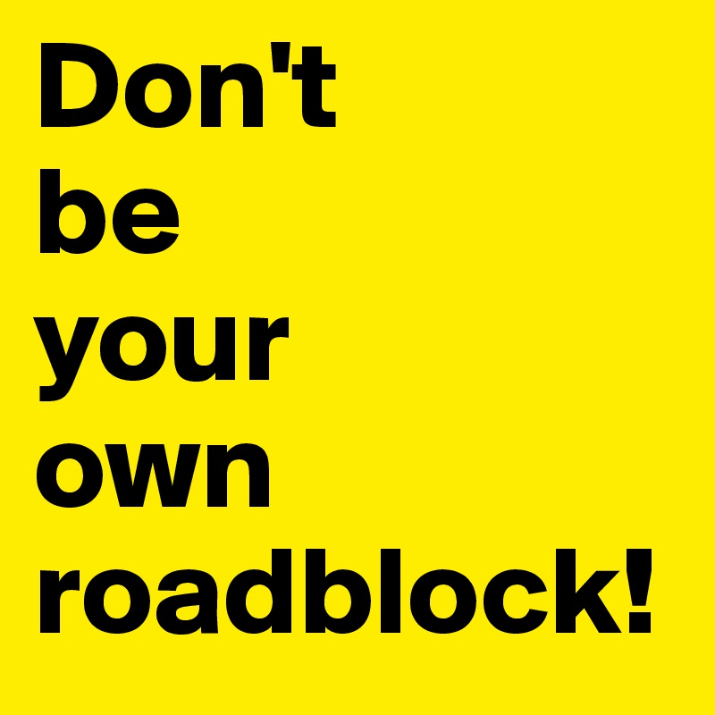 Don't 
be 
your
own
roadblock!