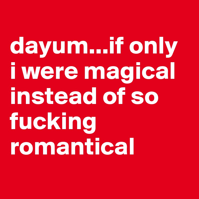 
dayum...if only i were magical instead of so fucking romantical
