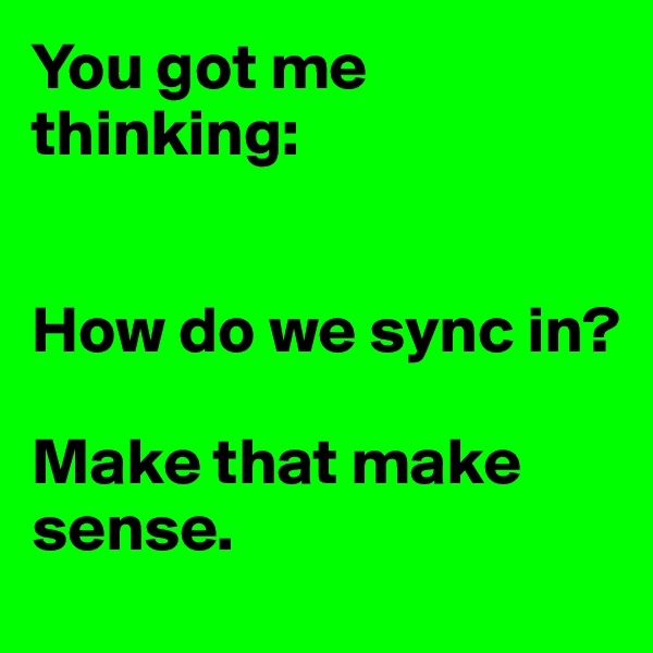 You got me thinking: 


How do we sync in? 

Make that make sense. 