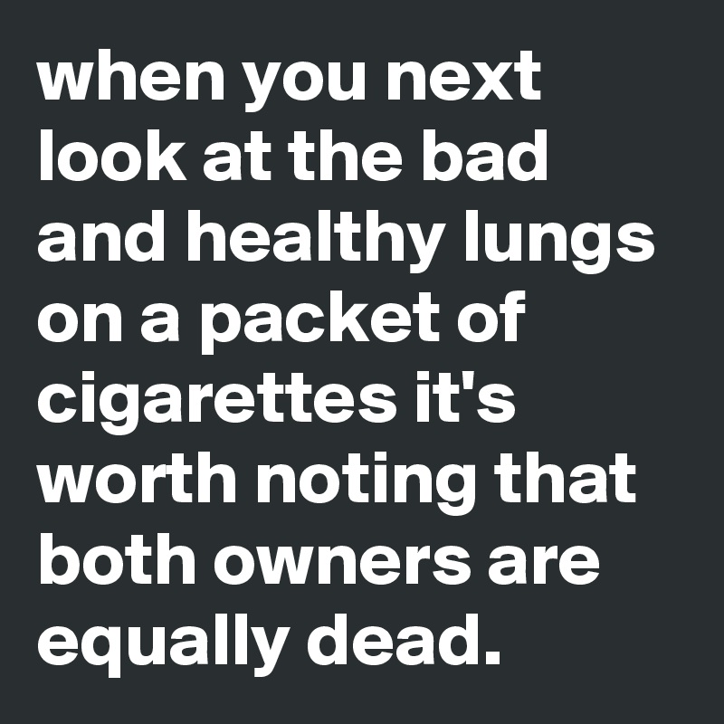 when you next look at the bad and healthy lungs on a packet of cigarettes it's worth noting that both owners are equally dead.