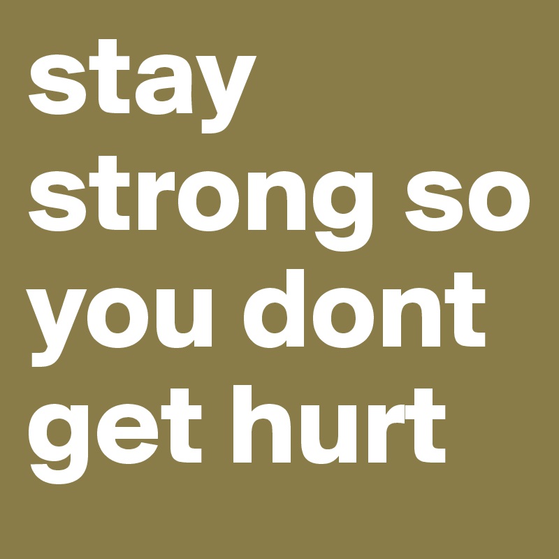 stay strong so you dont get hurt