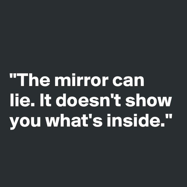 


"The mirror can lie. It doesn't show you what's inside."

