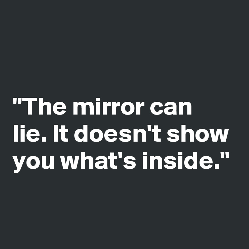 


"The mirror can lie. It doesn't show you what's inside."

