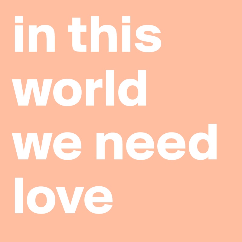 in this world we need love