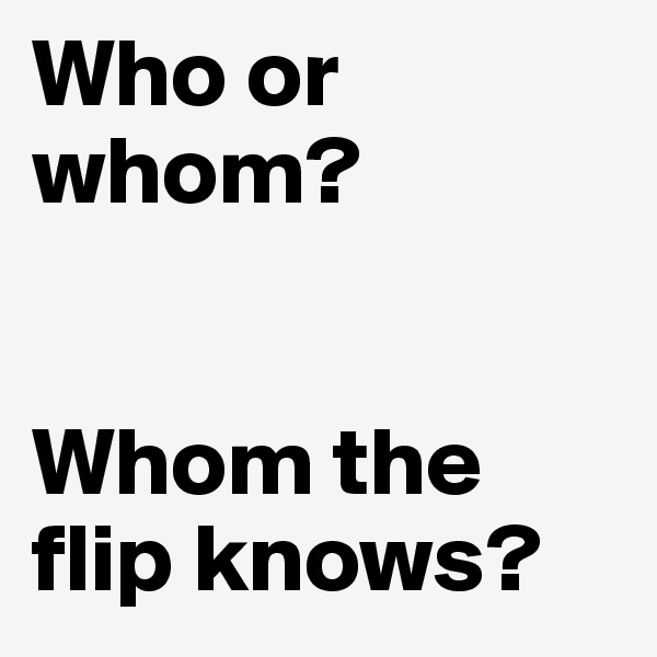 Who or whom? 


Whom the flip knows? 