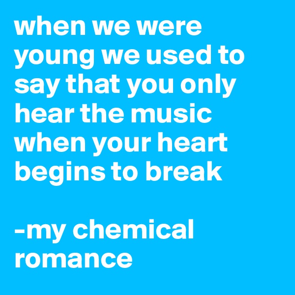 when we were young we used to say that you only hear the music when your heart begins to break

-my chemical romance 