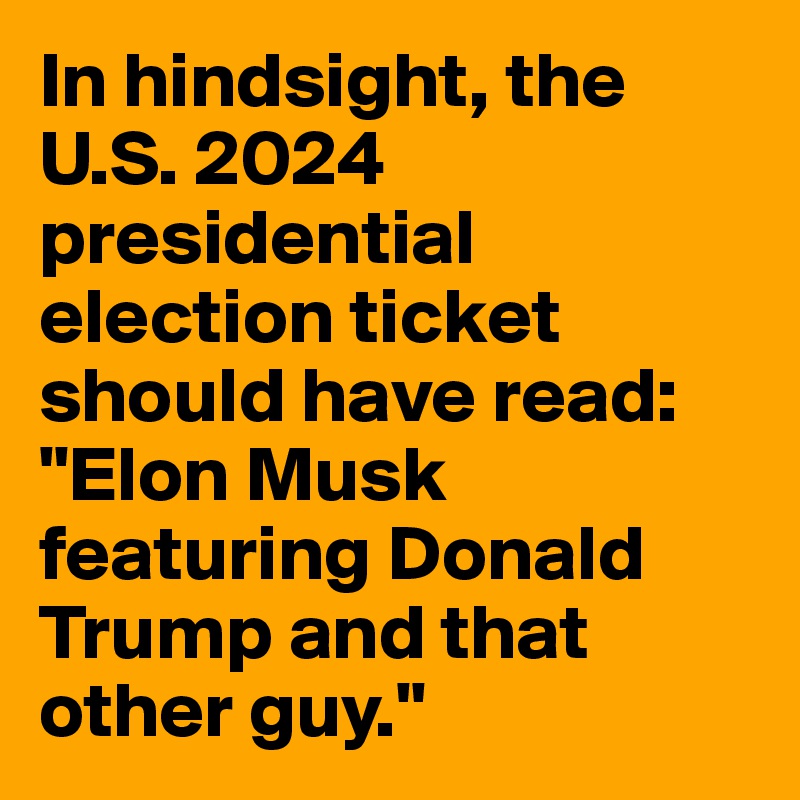 In hindsight, the U.S. 2024 presidential election ticket should have read:
"Elon Musk featuring Donald Trump and that other guy."