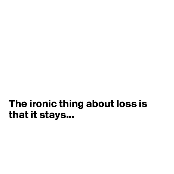 







The ironic thing about loss is that it stays...



