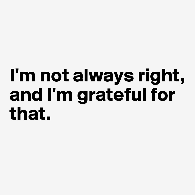 


I'm not always right, 
and I'm grateful for that.

