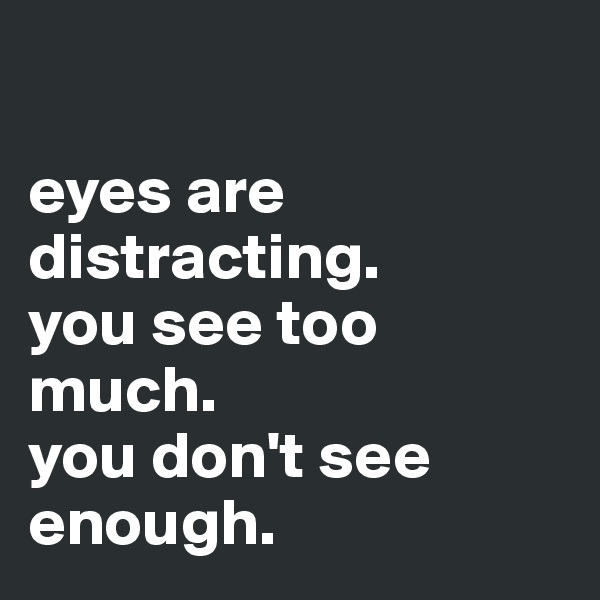 

eyes are distracting. 
you see too much.
you don't see enough.