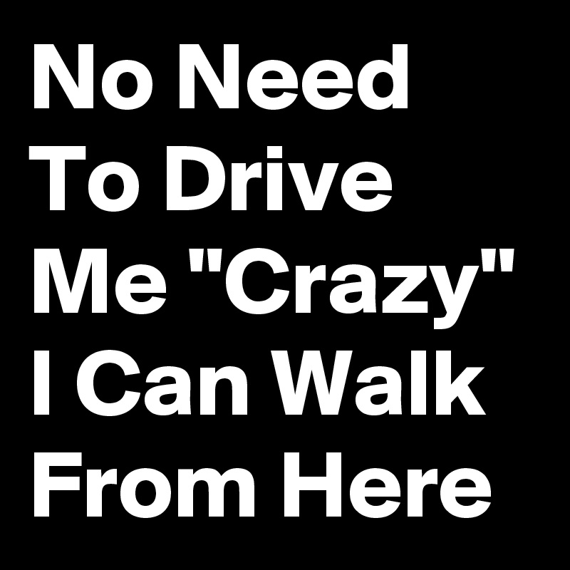No Need To Drive Me "Crazy" I Can Walk From Here