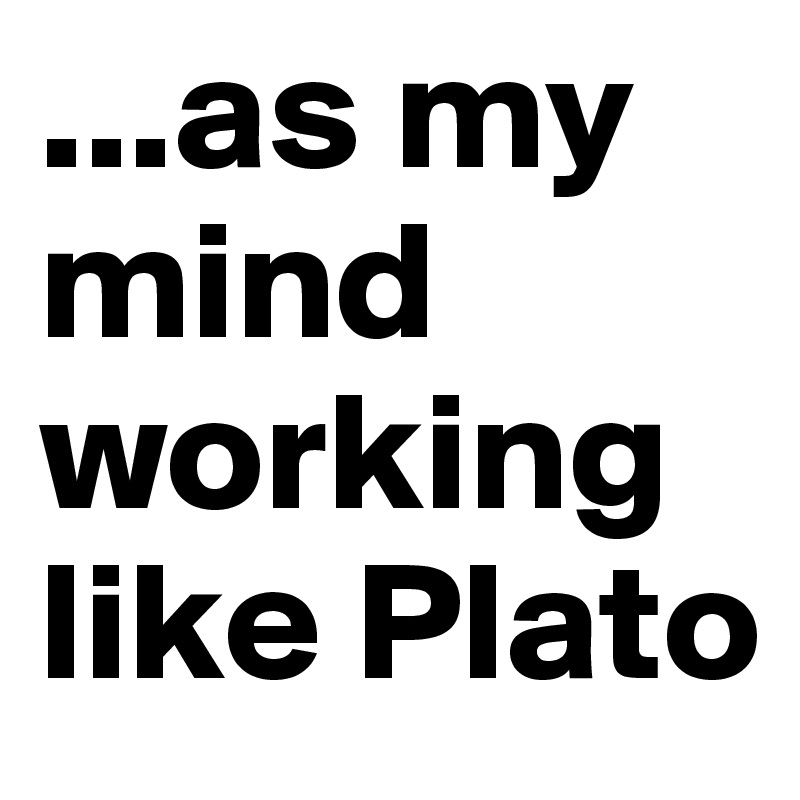 ...as my mind working like Plato