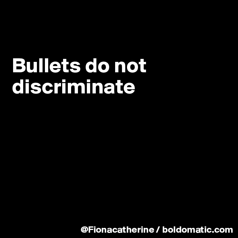 

Bullets do not discriminate





