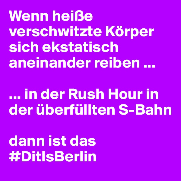 Wenn heiße
verschwitzte Körper sich ekstatisch 
aneinander reiben ...

... in der Rush Hour in der überfüllten S-Bahn

dann ist das
#DitIsBerlin 