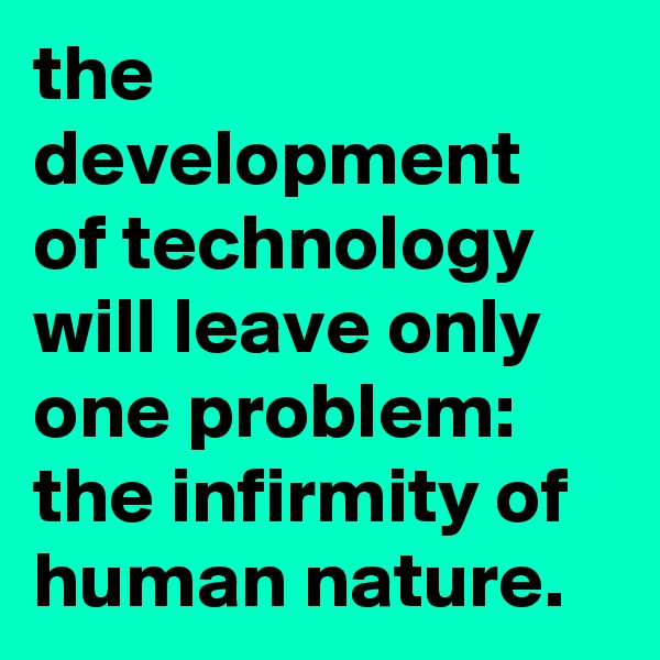 the development of technology will leave only one problem: the infirmity of human nature.