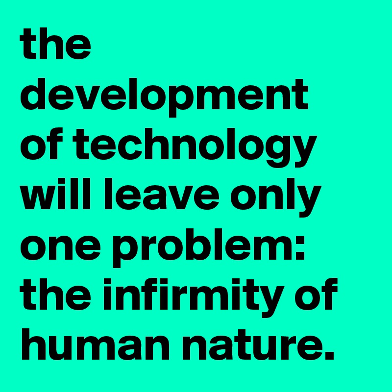 the development of technology will leave only one problem: the infirmity of human nature.
