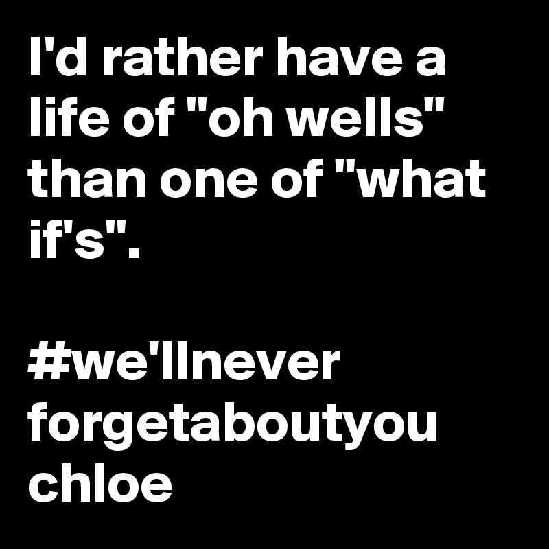 I'd rather have a life of "oh wells" than one of "what if's". 

#we'llnever
forgetaboutyou
chloe