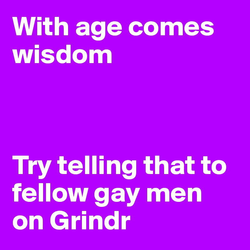 With age comes wisdom



Try telling that to fellow gay men on Grindr 