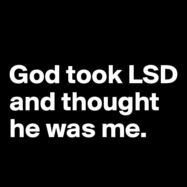 

God took LSD and thought he was me.
