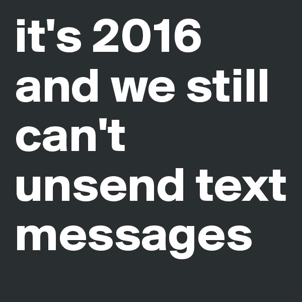 it's 2016 and we still can't unsend text messages 