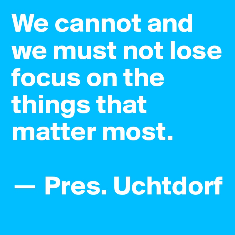 We cannot and we must not lose focus on the things that matter most.

? Pres. Uchtdorf