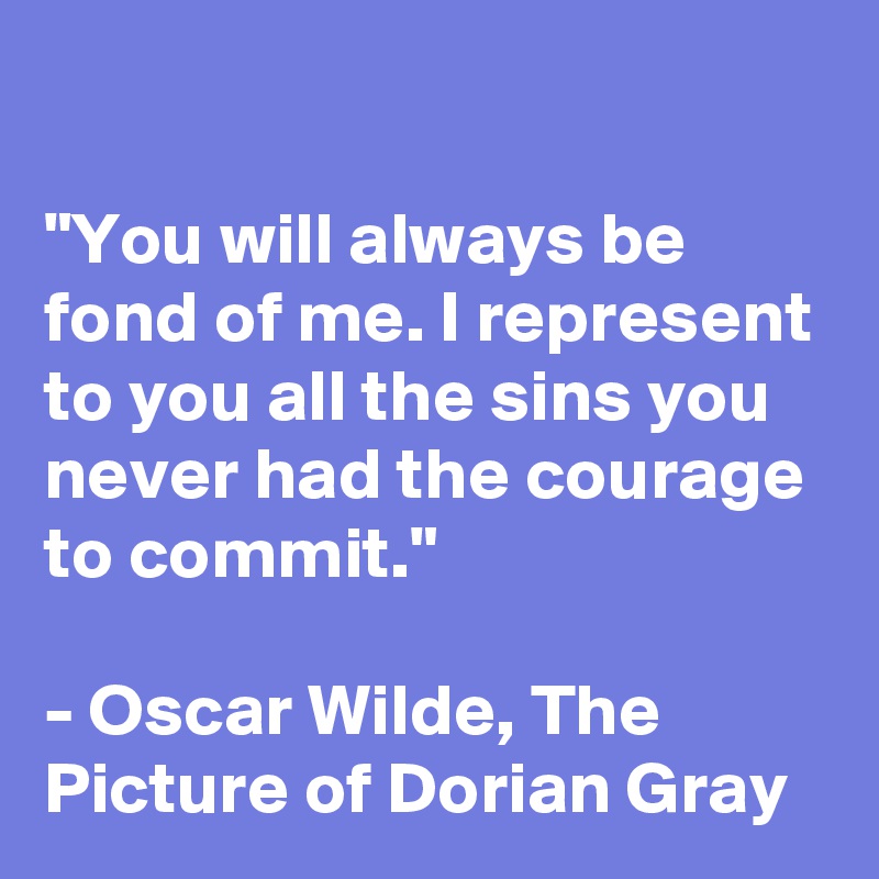 

"You will always be fond of me. I represent to you all the sins you never had the courage to commit."

- Oscar Wilde, The Picture of Dorian Gray