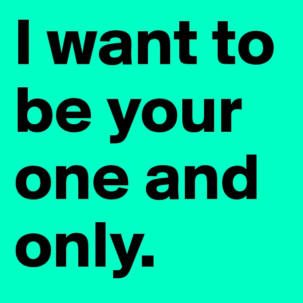 I want to be your one and only. 