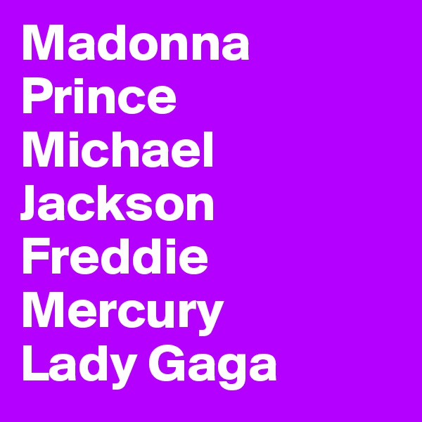 Madonna
Prince
Michael Jackson
Freddie Mercury 
Lady Gaga