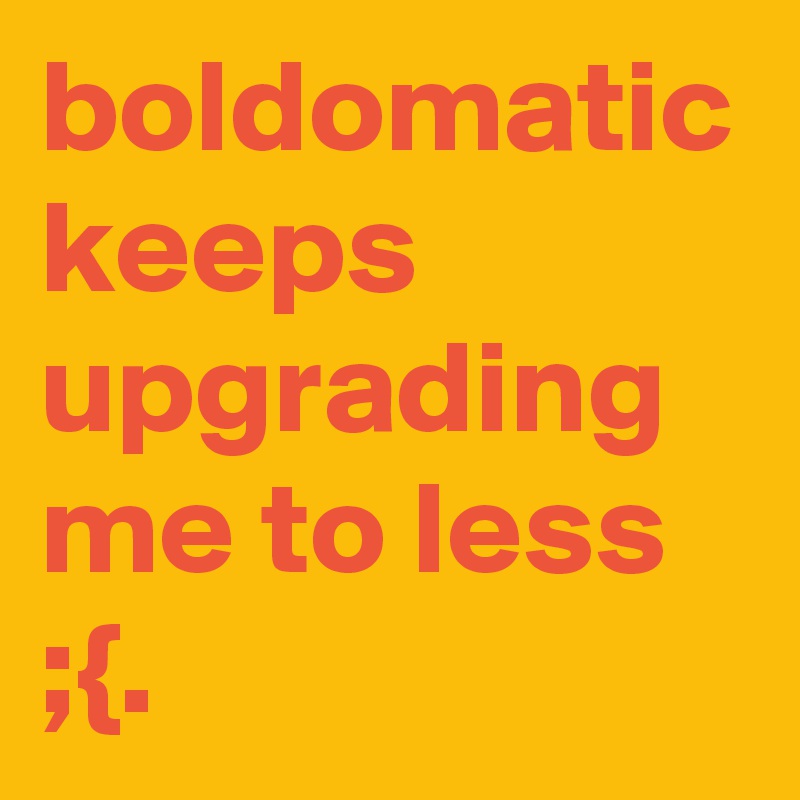 boldomatic keeps upgrading me to less
;{. 