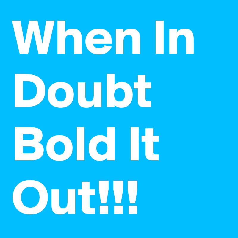 When In Doubt Bold It Out!!!