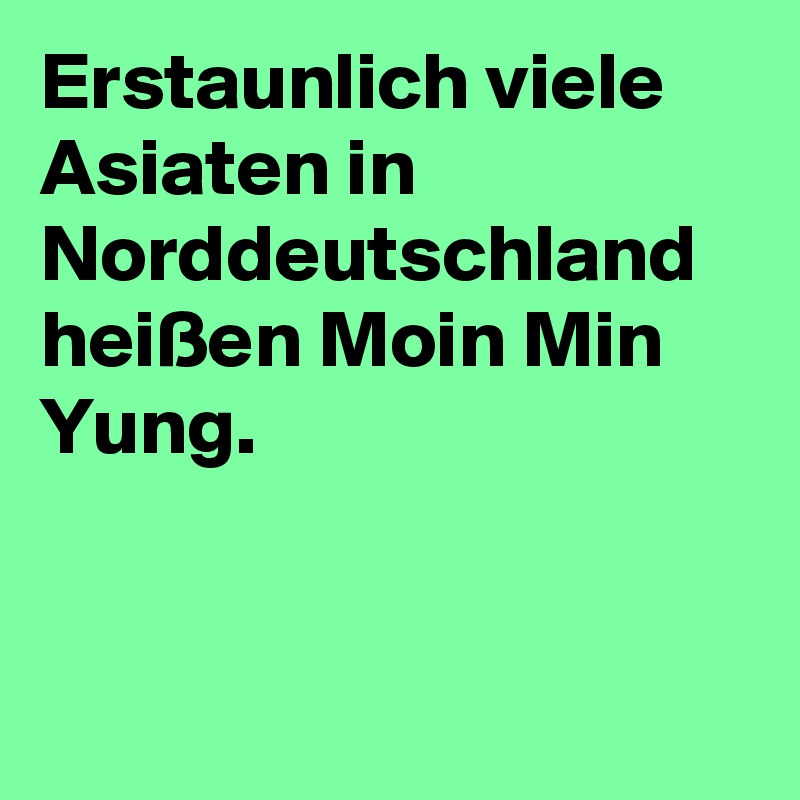 Erstaunlich viele Asiaten in Norddeutschland heißen Moin Min Yung.