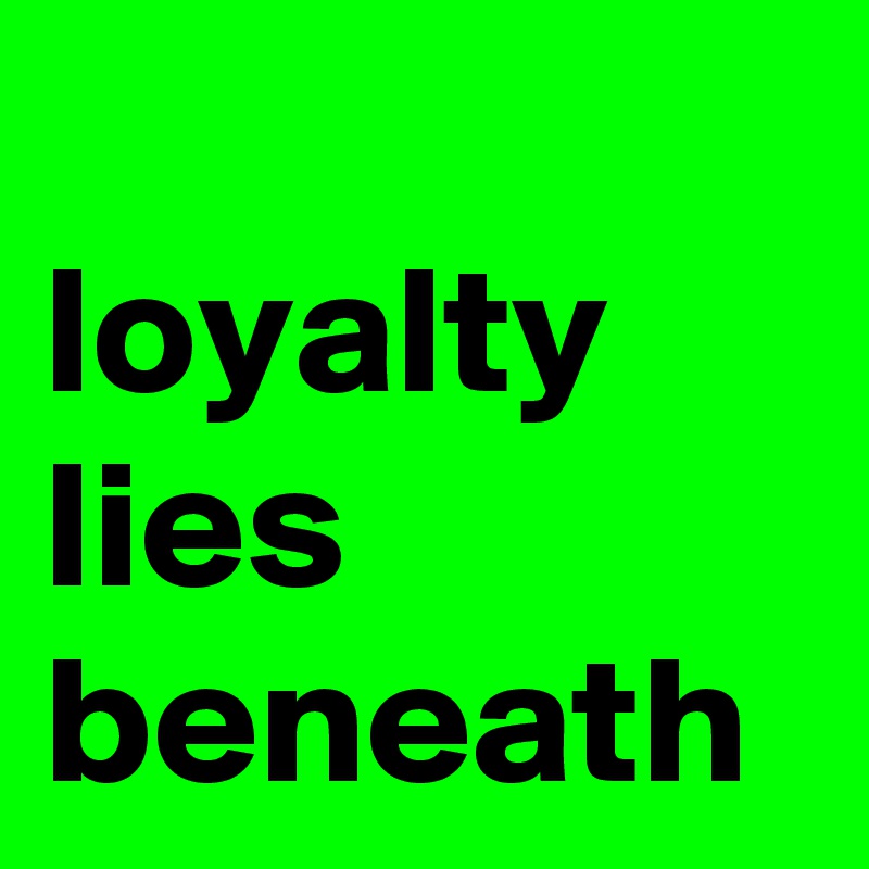 
loyalty
lies
beneath