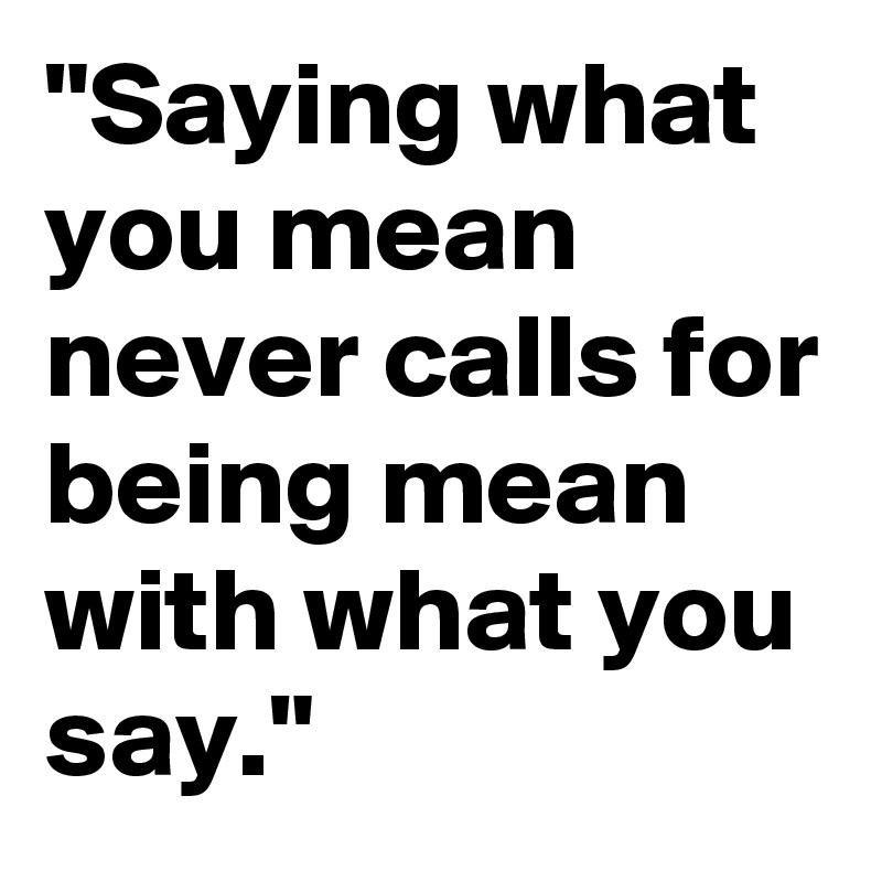 "Saying what you mean never calls for being mean with what you say."