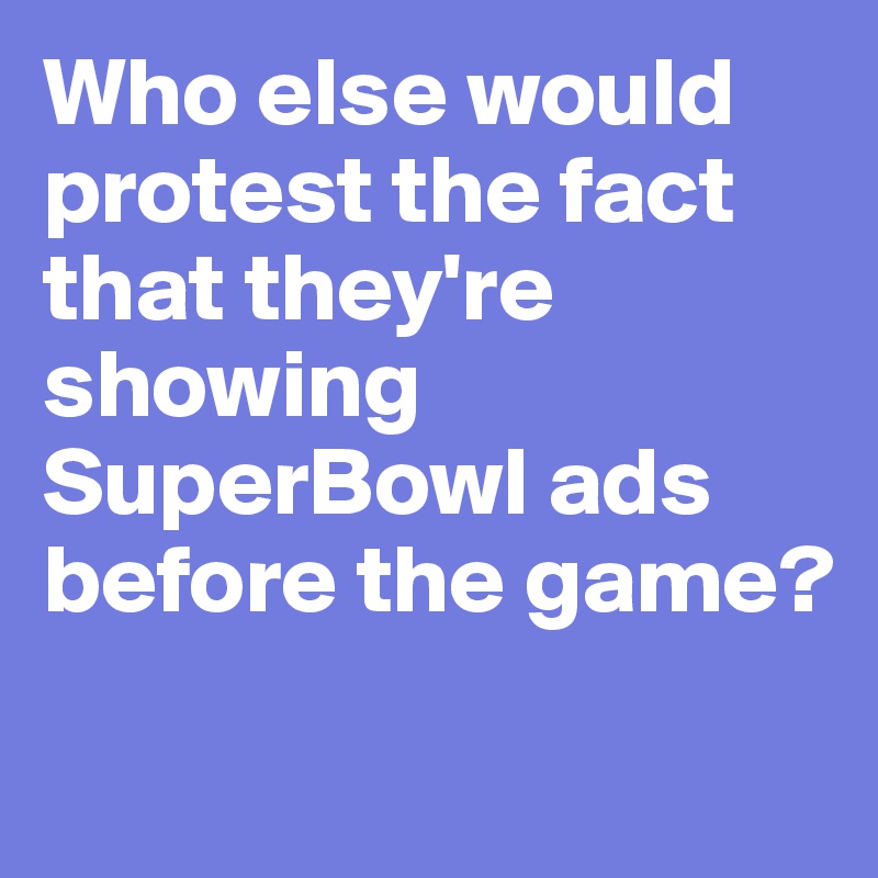 Who else would protest the fact that they're showing SuperBowl ads before the game?
