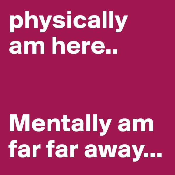 physically am here..


Mentally am far far away...