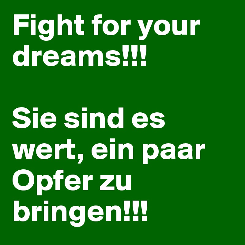 Fight for your dreams!!!

Sie sind es wert, ein paar Opfer zu bringen!!!
