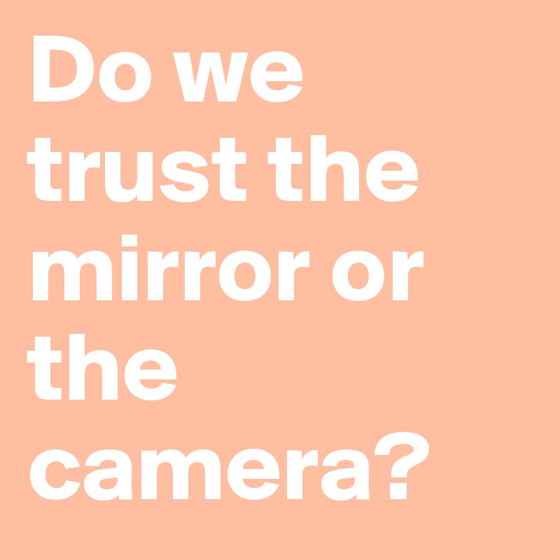 Do we trust the mirror or the camera?