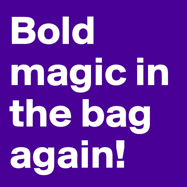 Bold magic in the bag again! 