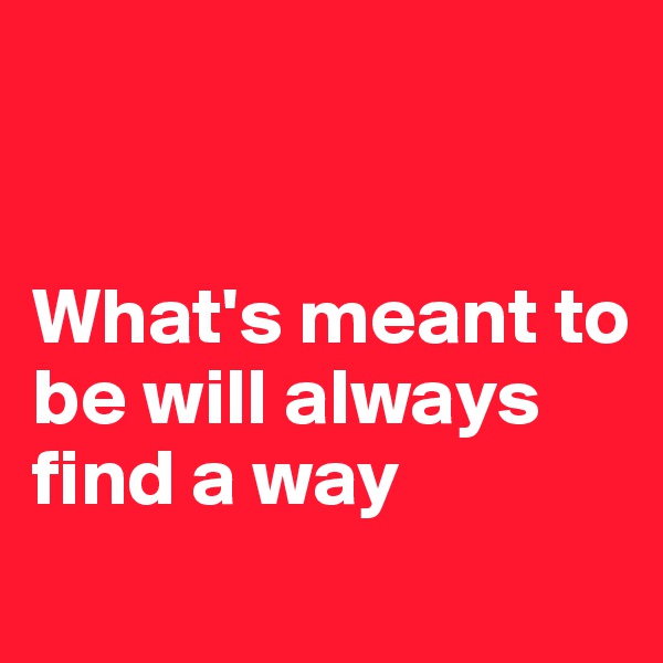 


What's meant to be will always find a way
