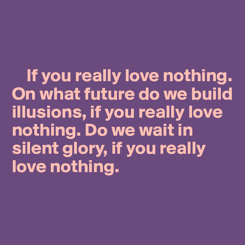 


    If you really love nothing. On what future do we build illusions, if you really love nothing. Do we wait in silent glory, if you really love nothing.


