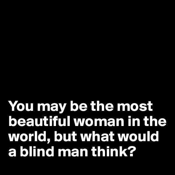 





You may be the most beautiful woman in the world, but what would a blind man think?