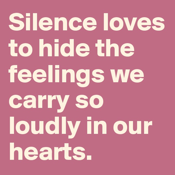 Silence loves to hide the feelings we carry so loudly in our hearts. 