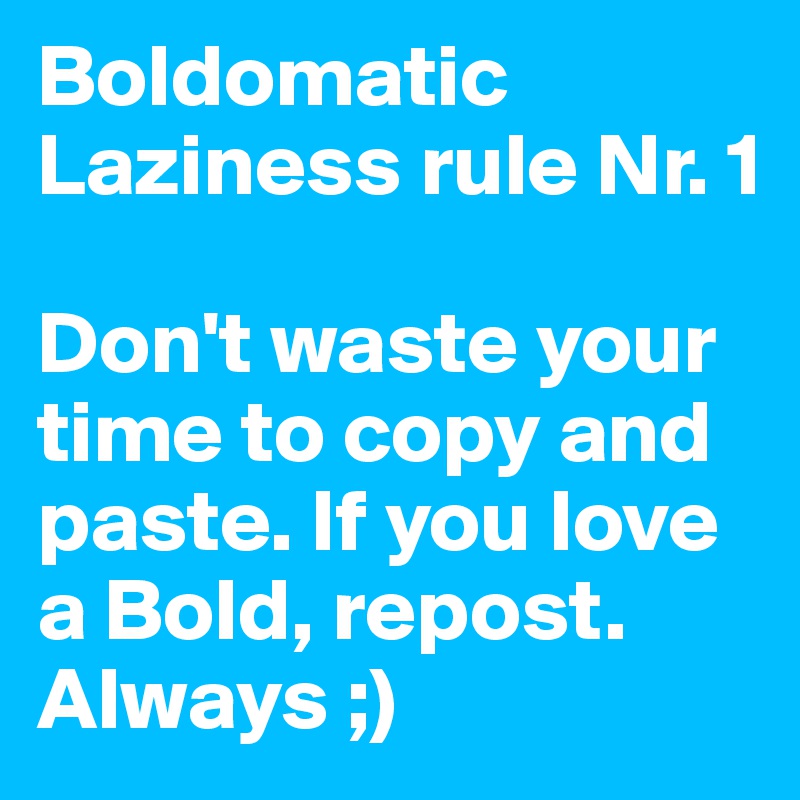 Boldomatic Laziness rule Nr. 1

Don't waste your time to copy and paste. If you love a Bold, repost. Always ;)