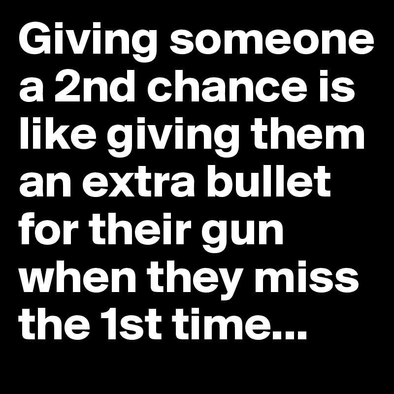 Giving someone a 2nd chance is like giving them an extra bullet for their gun when they miss the 1st time...