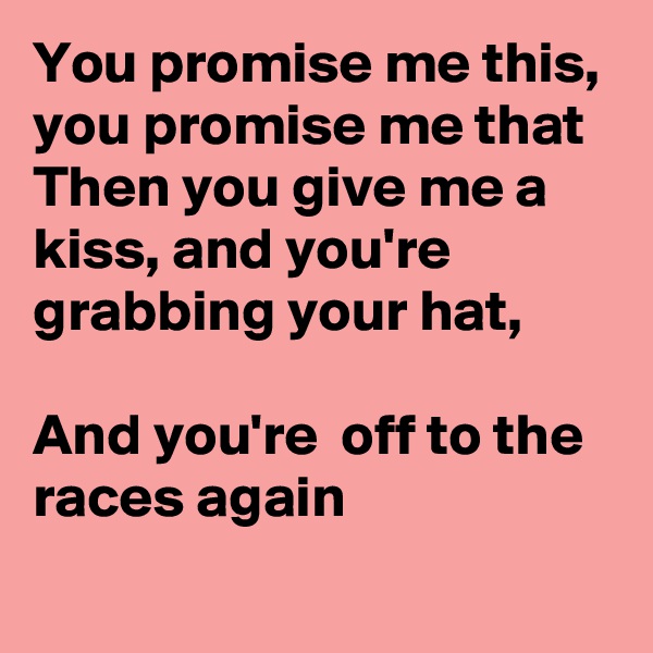 You promise me this,  you promise me that
Then you give me a kiss, and you're  grabbing your hat,

And you're  off to the races again
